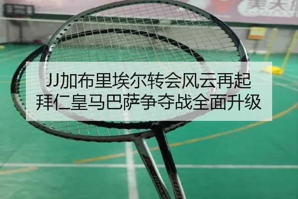 JJ加布里埃尔转会风云再起 拜仁皇马巴萨争夺战全面升级（BOYUSPORTS）